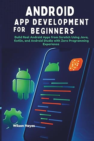 Android App Development for Beginners: Build Real Android Apps from Scratch Using Java, Kotlin, and Android Studio with Zero Programming Experience