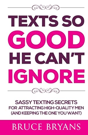 Texts So Good He Can't Ignore: Sassy Texting Secrets for Attracting High-Quality Men (and Keeping the One You Want) (Smart Dating Books for Women)