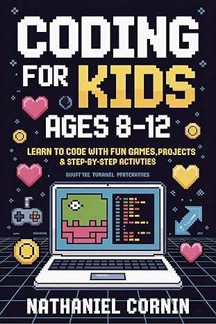 Coding for Kids Ages 812: Learn to Code with Fun Games, Projects & Step-by-Step Activities
