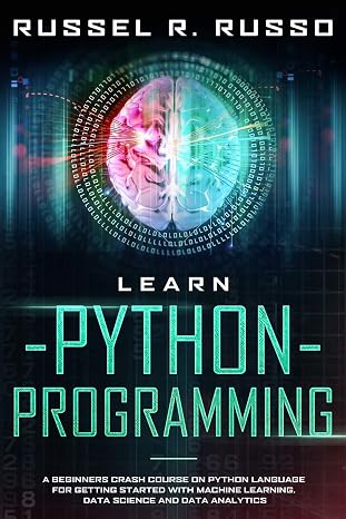 Learn Python Programming: A Beginners Crash Course on Python Language for Getting Started with Machine Learning, Data Science and Data Analytics (Artificial Intelligence)