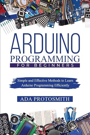 Arduino Programming for Beginners: Simple and Effective Methods to Learn Arduino Programming Efficiently