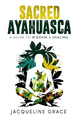 Sacred Ayahuasca: A Guide to Wisdom & Healing