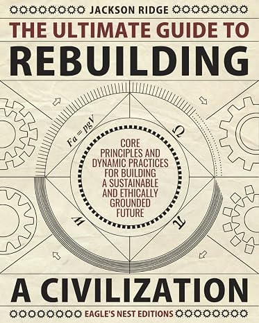 The Ultimate Guide to Rebuilding a Civilization: Dynamic Practices and Core Principles for Building a Sustainable and Ethically Grounded Future